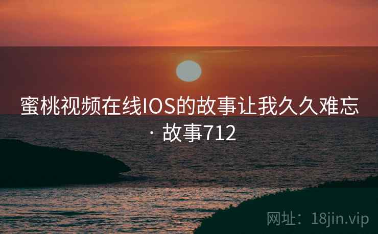蜜桃视频在线IOS的故事让我久久难忘 · 故事712 蜜桃视频在线IOS的故事让我久久难忘 · 故事712