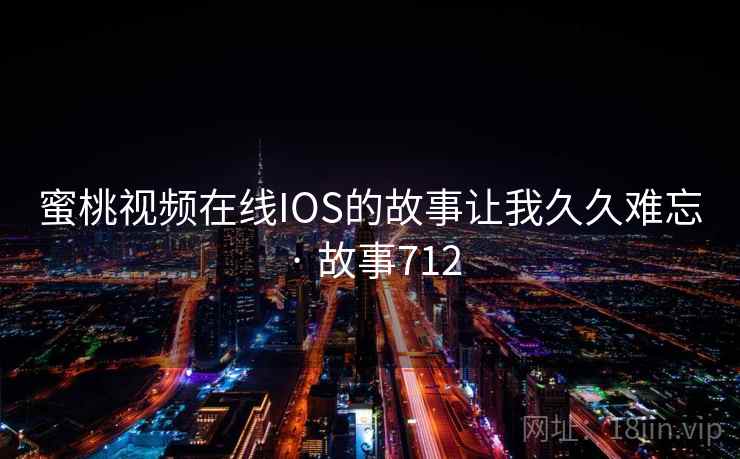 蜜桃视频在线IOS的故事让我久久难忘 · 故事712 蜜桃视频在线IOS的故事让我久久难忘 · 故事712