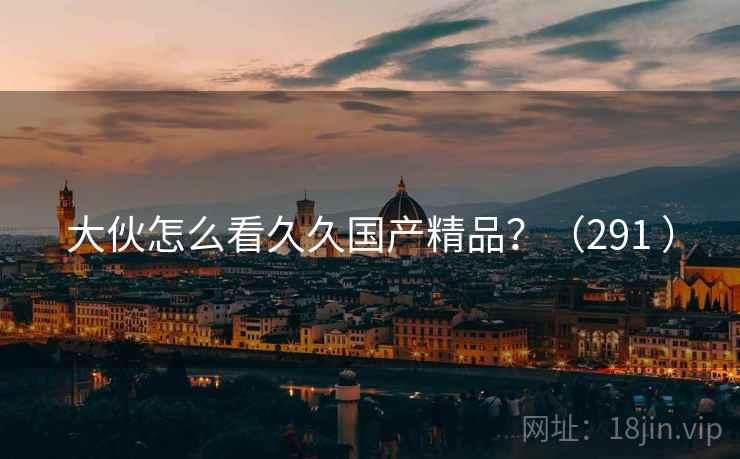 大伙怎么看久久国产精品？（291 ）