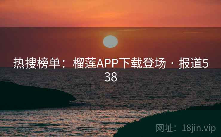 热搜榜单:榴莲APP下载登场 · 报道538 热搜榜单:榴莲APP下载登场 · 报道538