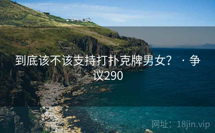 到底该不该支持打扑克牌男女？ · 争议290