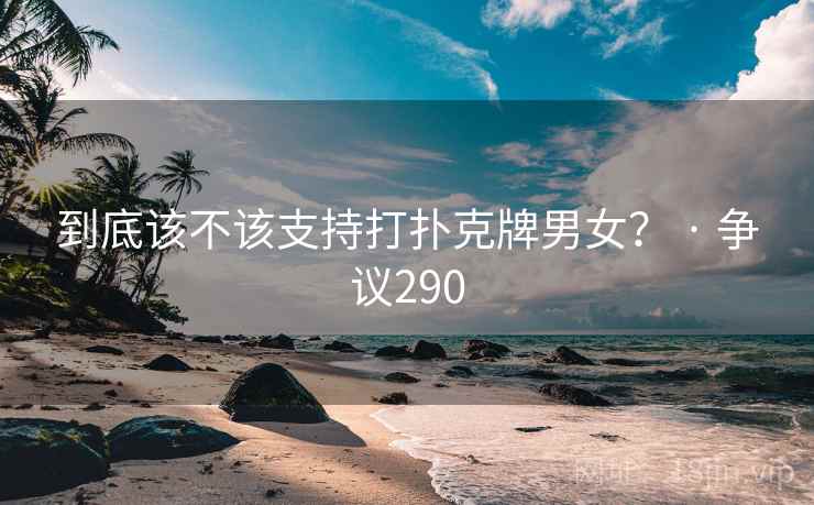 到底该不该支持打扑克牌男女？ · 争议290