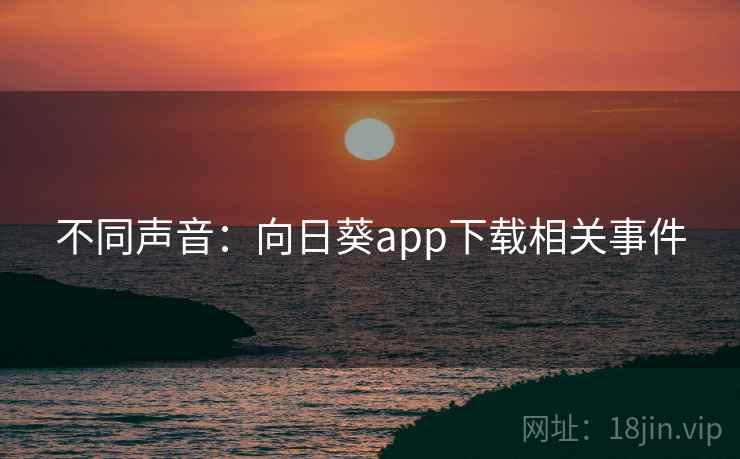 不同声音:向日葵app下载相关事件 不同声音:向日葵app下载相关事件