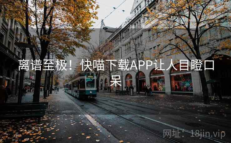 离谱至极!快喵下载APP让人目瞪口呆 离谱至极!快喵下载APP让人目瞪口呆