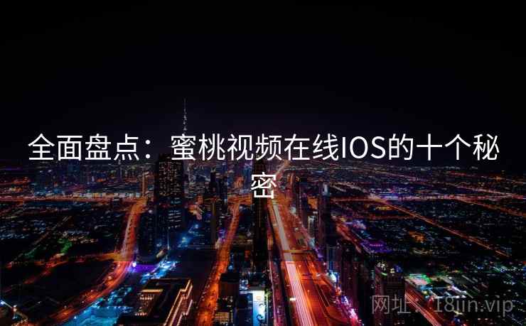 全面盘点:蜜桃视频在线IOS的十个秘密 全面盘点:蜜桃视频在线IOS的十个秘密