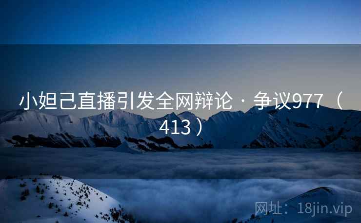 小妲己直播引发全网辩论 · 争议977（413 ）