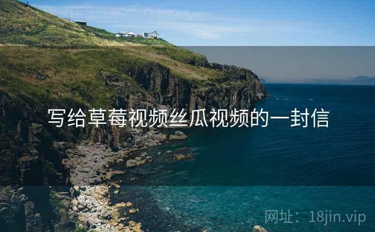 写给草莓视频丝瓜视频的一封信