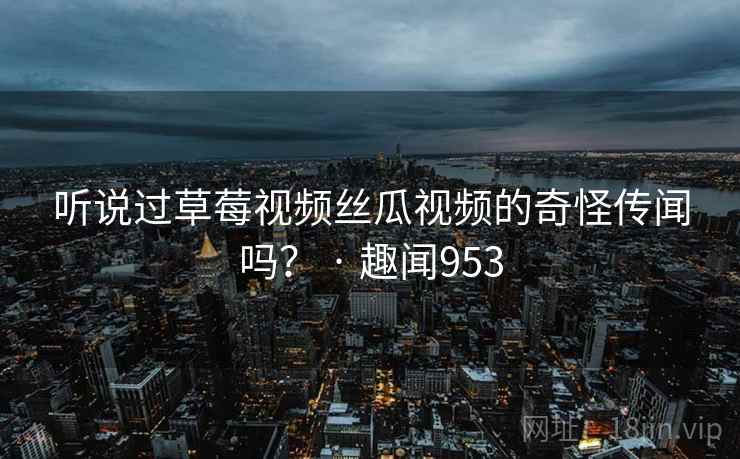 听说过草莓视频丝瓜视频的奇怪传闻吗？ · 趣闻953