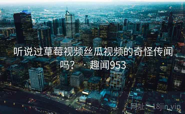听说过草莓视频丝瓜视频的奇怪传闻吗? · 趣闻953 听说过草莓视频丝瓜视频的奇怪传闻吗? · 趣闻953