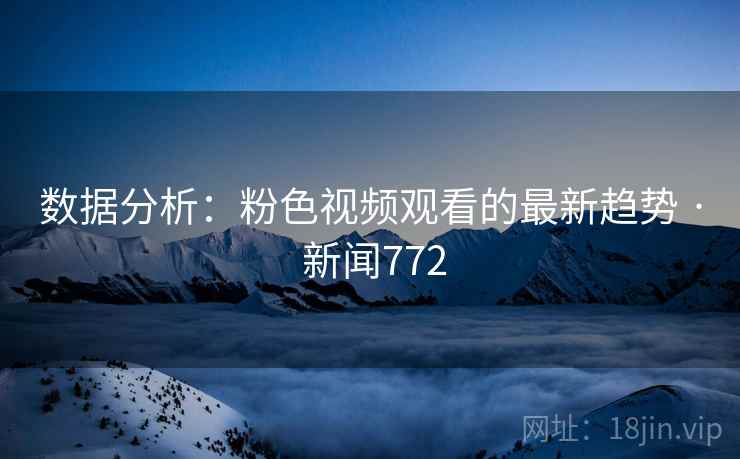 数据分析:粉色视频观看的最新趋势 · 新闻772 数据分析:粉色视频观看的最新趋势 · 新闻772