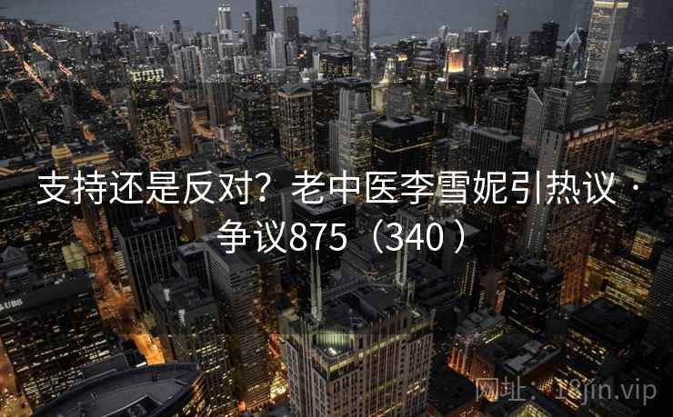支持还是反对?老中医李雪妮引热议 · 争议875(340 ) 支持还是反对?老中医李雪妮引热议 · 争议875(340 )