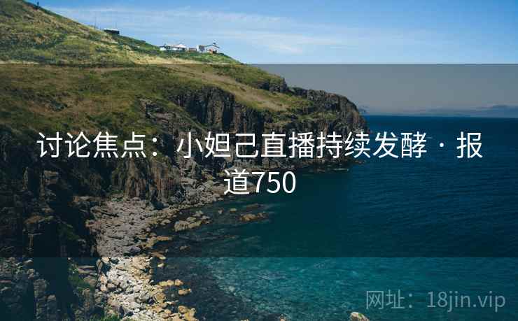 讨论焦点:小妲己直播持续发酵 · 报道750 讨论焦点:小妲己直播持续发酵 · 报道750