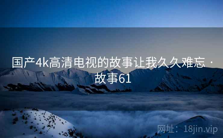 国产4k高清电视的故事让我久久难忘 · 故事61