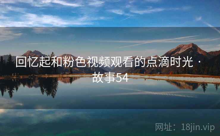 回忆起和粉色视频观看的点滴时光 · 故事54