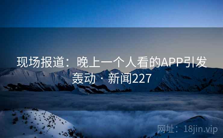现场报道:晚上一个人看的APP引发轰动 · 新闻227 现场报道:晚上一个人看的APP引发轰动 · 新闻227