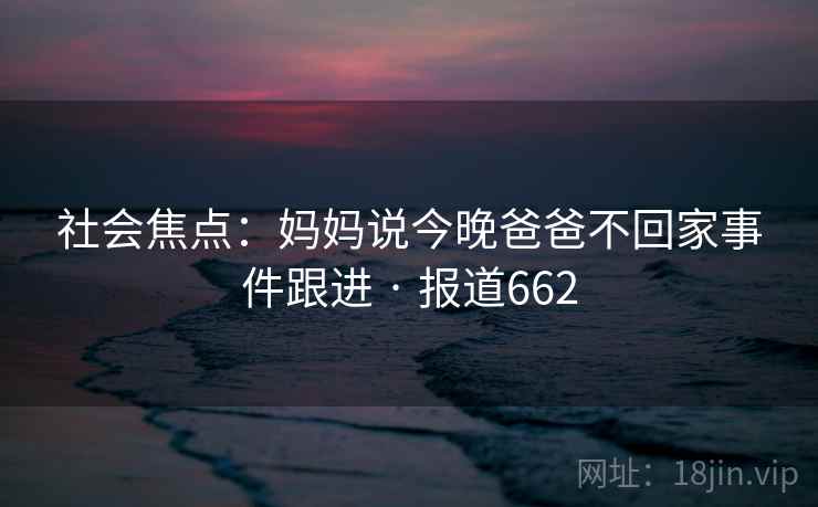 社会焦点:妈妈说今晚爸爸不回家事件跟进 · 报道662 社会焦点:妈妈说今晚爸爸不回家事件跟进 · 报道662