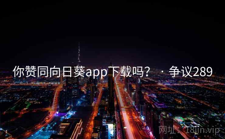 你赞同向日葵app下载吗? · 争议289 你赞同向日葵app下载吗? · 争议289