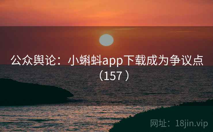 公众舆论：小蝌蚪app下载成为争议点（157 ）