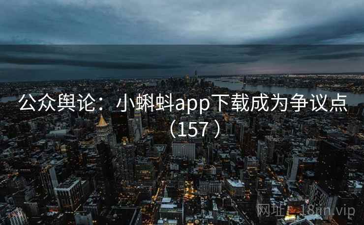 公众舆论：小蝌蚪app下载成为争议点（157 ）