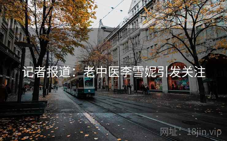 记者报道：老中医李雪妮引发关注