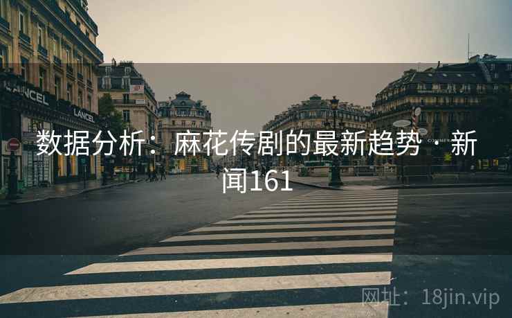 数据分析:麻花传剧的最新趋势 · 新闻161 数据分析:麻花传剧的最新趋势 · 新闻161