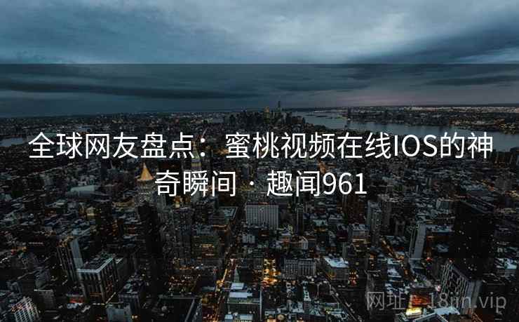 全球网友盘点：蜜桃视频在线IOS的神奇瞬间 · 趣闻961