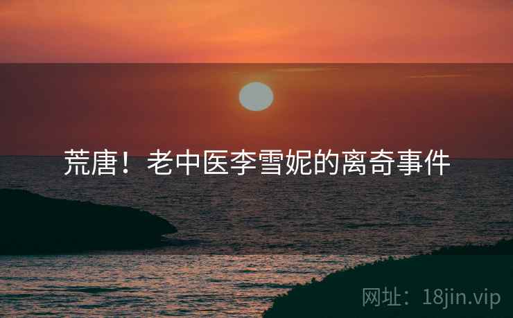 荒唐!老中医李雪妮的离奇事件 荒唐!老中医李雪妮的离奇事件