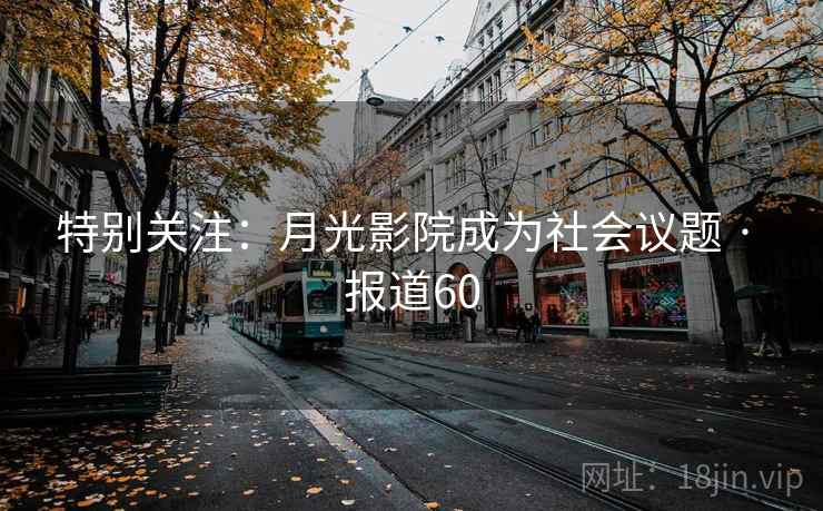 特别关注:月光影院成为社会议题 · 报道60 特别关注:月光影院成为社会议题 · 报道60