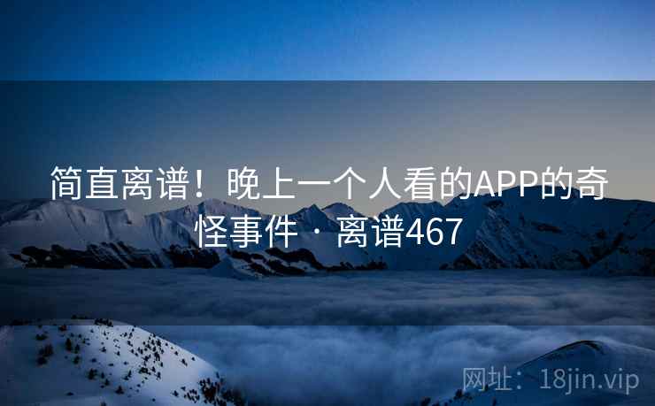 简直离谱！晚上一个人看的APP的奇怪事件 · 离谱467