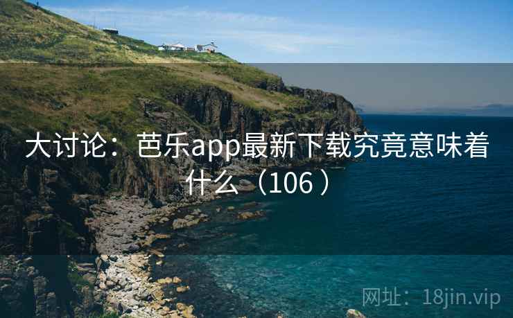 大讨论:芭乐app最新下载究竟意味着什么(106 ) 大讨论:芭乐app最新下载究竟意味着什么(106 )