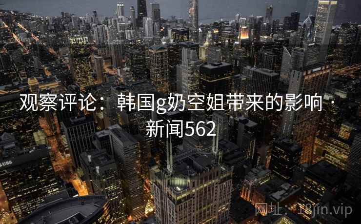 观察评论:韩国g奶空姐带来的影响 · 新闻562 观察评论:韩国g奶空姐带来的影响 · 新闻562