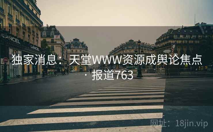 独家消息：天堂WWW资源成舆论焦点 · 报道763