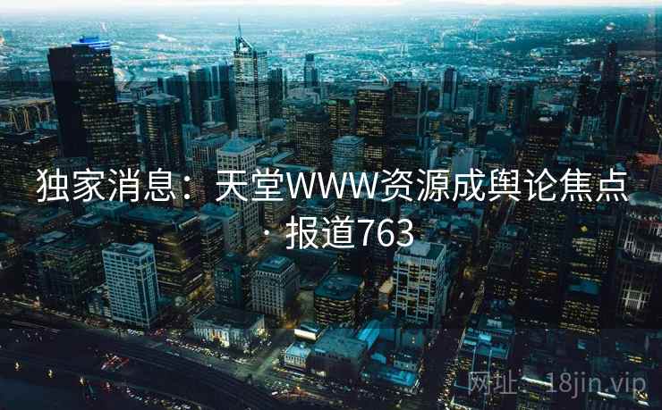 独家消息：天堂WWW资源成舆论焦点 · 报道763