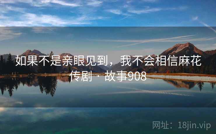 如果不是亲眼见到,我不会相信麻花传剧 · 故事908 如果不是亲眼见到,我不会相信麻花传剧 · 故事908