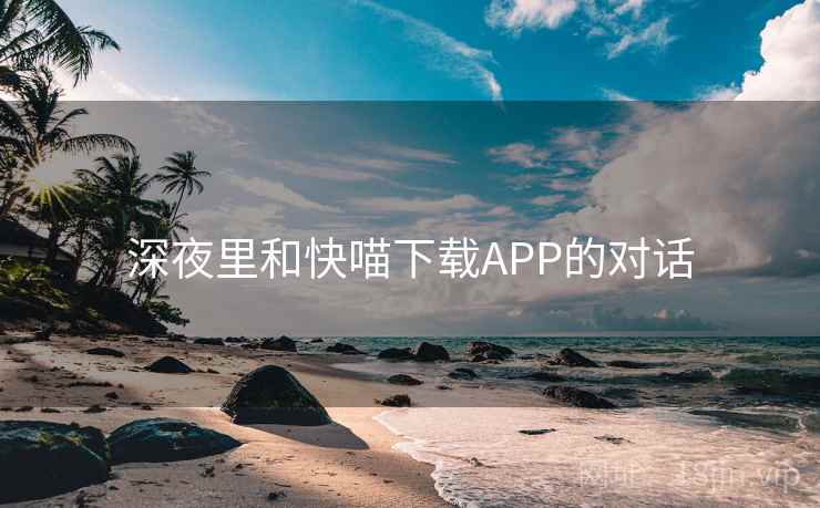 深夜里和快喵下载APP的对话