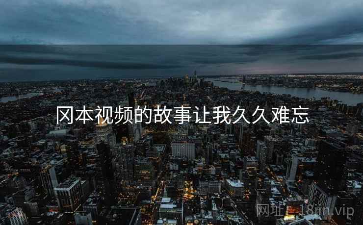 冈本视频的故事让我久久难忘
