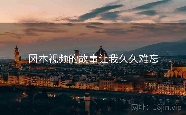冈本视频的故事让我久久难忘 冈本视频的故事让我久久难忘