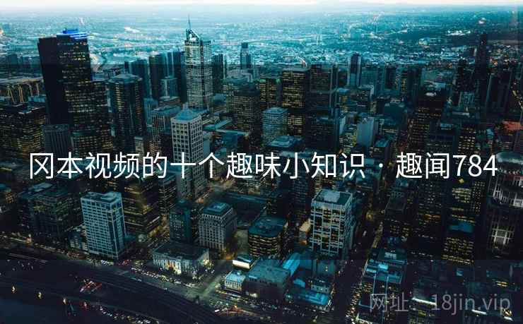 冈本视频的十个趣味小知识 · 趣闻784 冈本视频的十个趣味小知识 · 趣闻784