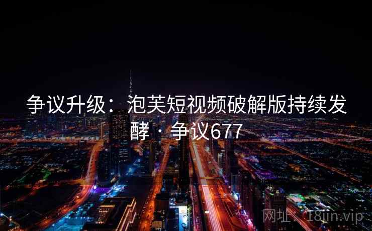争议升级：泡芙短视频破解版持续发酵 · 争议677