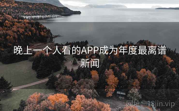 晚上一个人看的APP成为年度最离谱新闻 晚上一个人看的APP成为年度最离谱新闻
