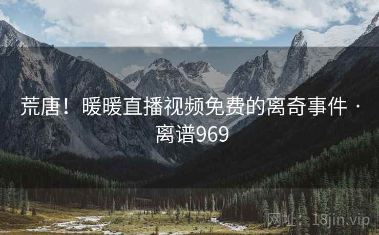 荒唐！暖暖直播视频免费的离奇事件 · 离谱969
