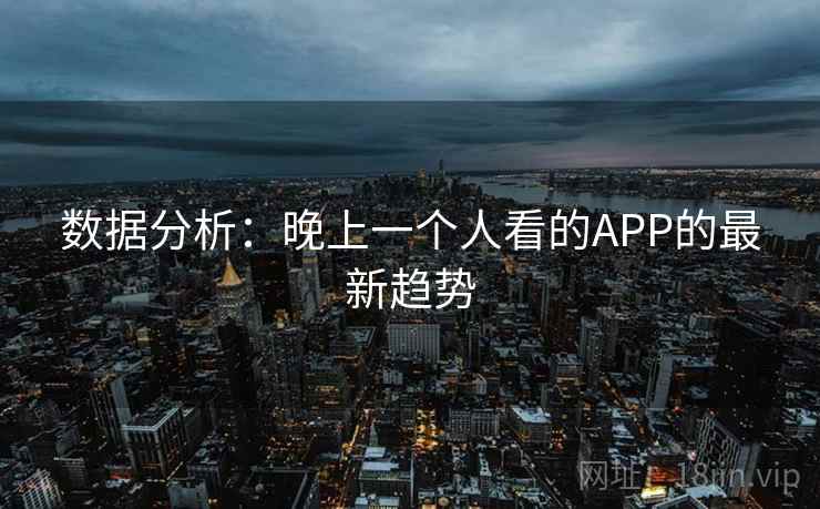 数据分析:晚上一个人看的APP的最新趋势 数据分析:晚上一个人看的APP的最新趋势