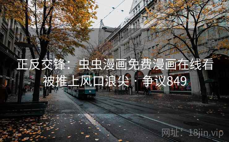 正反交锋：虫虫漫画免费漫画在线看被推上风口浪尖 · 争议849