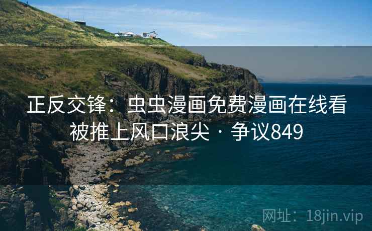 正反交锋:虫虫漫画免费漫画在线看被推上风口浪尖 · 争议849 正反交锋:虫虫漫画免费漫画在线看被推上风口浪尖 · 争议849