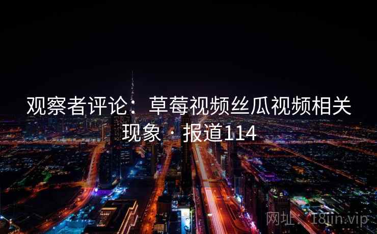 观察者评论：草莓视频丝瓜视频相关现象 · 报道114