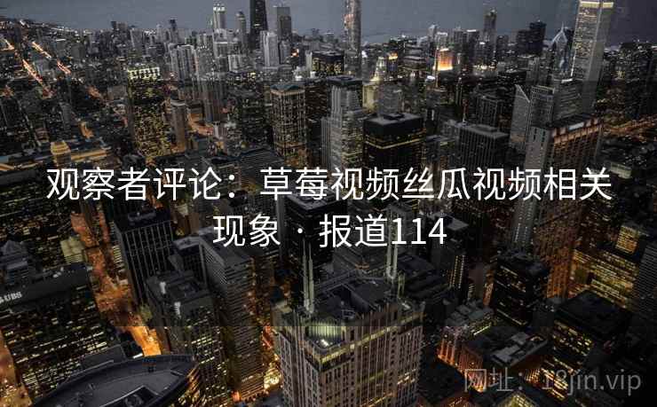 观察者评论：草莓视频丝瓜视频相关现象 · 报道114