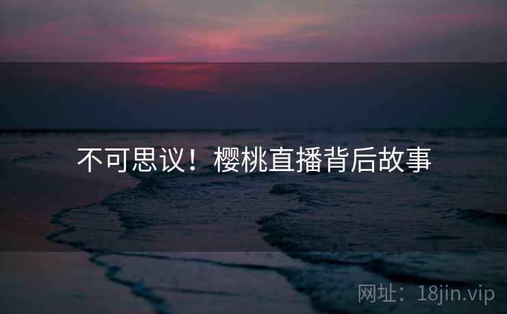 不可思议!樱桃直播背后故事 不可思议!樱桃直播背后故事