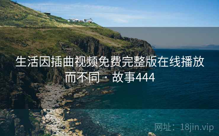 生活因插曲视频免费完整版在线播放而不同 · 故事444