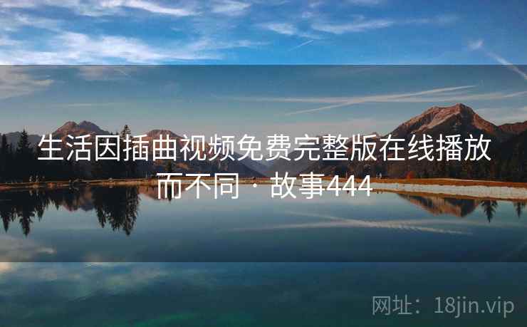 生活因插曲视频免费完整版在线播放而不同 · 故事444