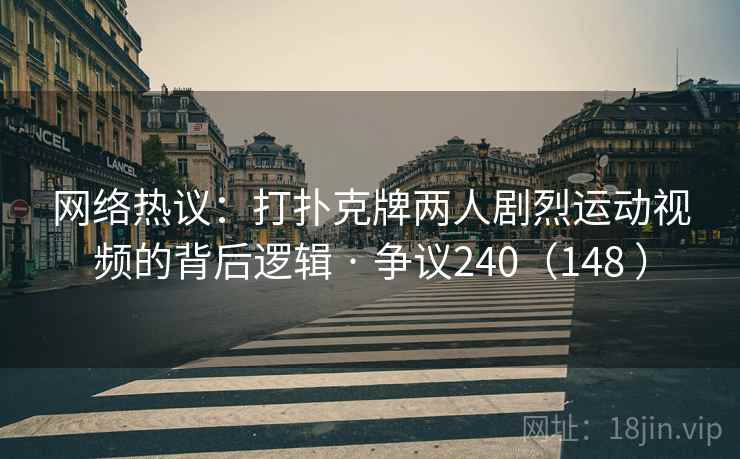 网络热议：打扑克牌两人剧烈运动视频的背后逻辑 · 争议240（148 ）